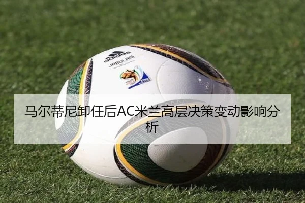 马尔蒂尼卸任后AC米兰高层决策变动影响分析